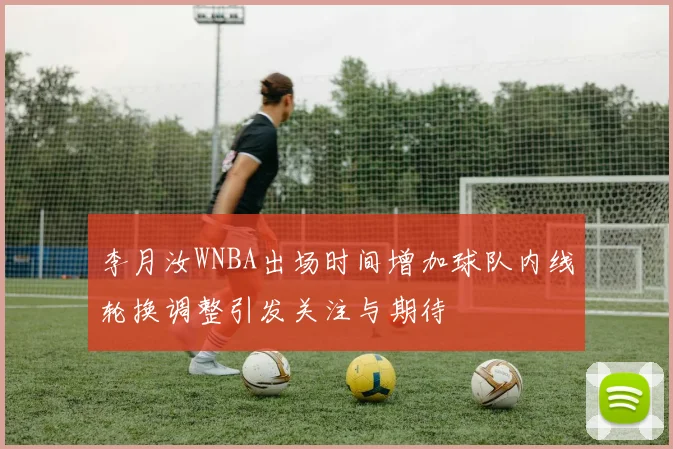 李月汝WNBA出场时间增加球队内线轮换调整引发关注与期待